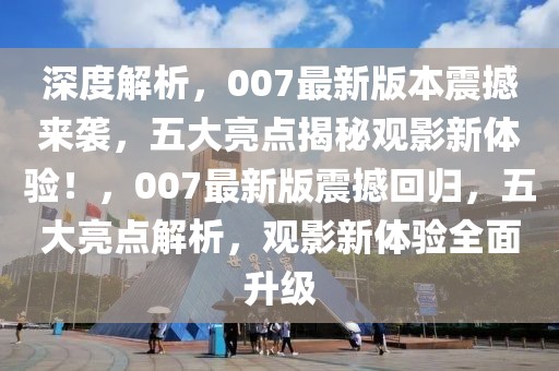 深度解析，007最新版本震撼來(lái)襲，五大亮點(diǎn)揭秘觀影新體驗(yàn)！，007最新版震撼回歸，五大亮點(diǎn)解析，觀影新體驗(yàn)全面升級(jí)