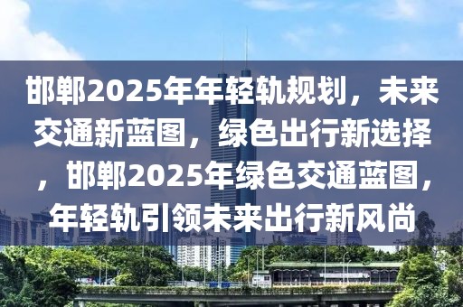 邯鄲2025年年輕軌規(guī)劃，未來(lái)交通新藍(lán)圖，綠色出行新選擇，邯鄲2025年綠色交通藍(lán)圖，年輕軌引領(lǐng)未來(lái)出行新風(fēng)尚