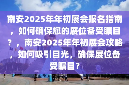 南安2025年年初展會(huì)報(bào)名指南，如何確保您的展位備受矚目？，南安2025年年初展會(huì)攻略，如何吸引目光，確保展位備受矚目？