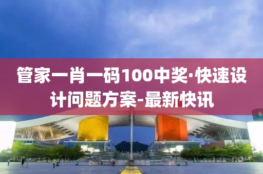 管家一肖一碼100中獎(jiǎng)·快速設(shè)計(jì)問(wèn)題方案-最新快訊