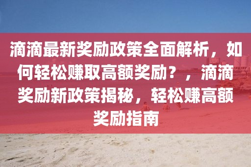 滴滴最新獎勵政策全面解析，如何輕松賺取高額獎勵？，滴滴獎勵新政策揭秘，輕松賺高額獎勵指南