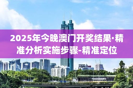 2025年今晚澳門開獎結(jié)果·精準(zhǔn)分析實施步驟-精準(zhǔn)定位