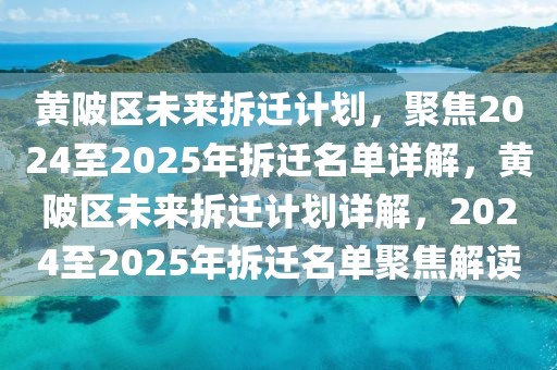 黃陂區(qū)未來(lái)拆遷計(jì)劃，聚焦2024至2025年拆遷名單詳解，黃陂區(qū)未來(lái)拆遷計(jì)劃詳解，2024至2025年拆遷名單聚焦解讀