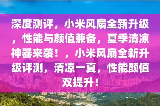 深度測評，小米風(fēng)扇全新升級，性能與顏值兼?zhèn)?，夏季清涼神器來襲！，小米風(fēng)扇全新升級評測，清涼一夏，性能顏值雙提升！