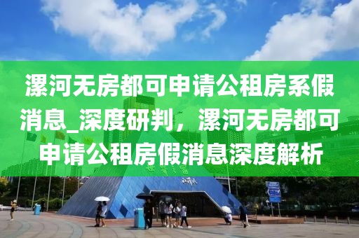 漯河無房都可申請公租房系假消息_深度研判，漯河無房都可申請公租房假消息深度解析