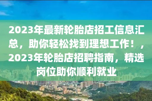 2023年最新輪胎店招工信息匯總，助你輕松找到理想工作！，2023年輪胎店招聘指南，精選崗位助你順利就業(yè)