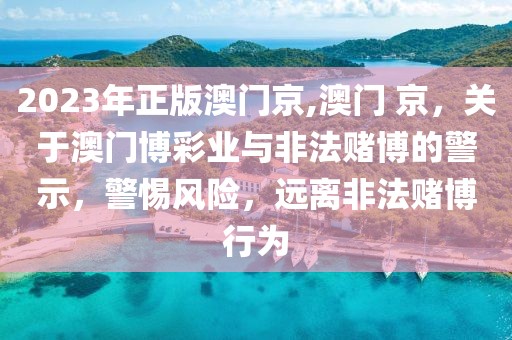 2023年正版澳門京,澳門 京，關于澳門博彩業(yè)與非法賭博的警示，警惕風險，遠離非法賭博行為