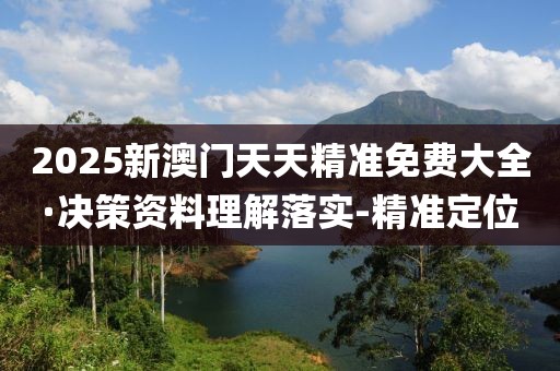 2025新澳門天天精準(zhǔn)免費(fèi)大全·決策資料理解落實(shí)-精準(zhǔn)定位