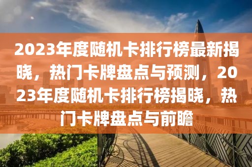 2023年度隨機卡排行榜最新揭曉，熱門卡牌盤點與預(yù)測，2023年度隨機卡排行榜揭曉，熱門卡牌盤點與前瞻