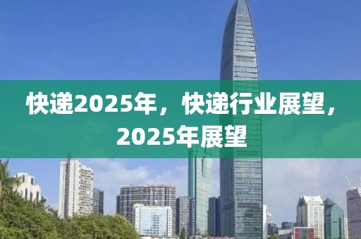 快遞2025年，快遞行業(yè)展望，2025年展望