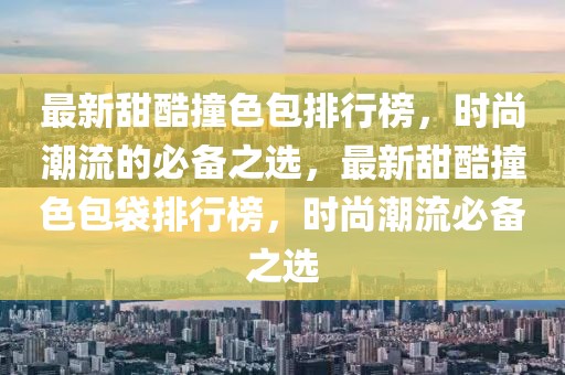 最新甜酷撞色包排行榜，時尚潮流的必備之選，最新甜酷撞色包袋排行榜，時尚潮流必備之選