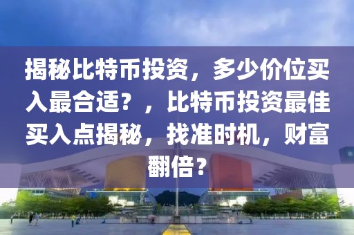 揭秘比特幣投資，多少價位買入最合適？，比特幣投資最佳買入點揭秘，找準時機，財富翻倍？