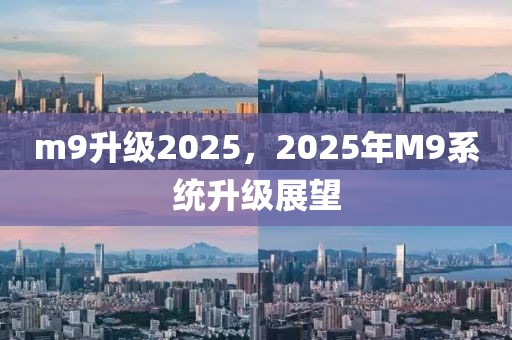 m9升級2025，2025年M9系統(tǒng)升級展望