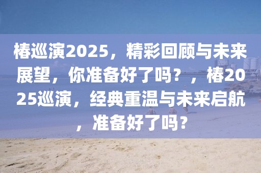 椿巡演2025，精彩回顧與未來展望，你準備好了嗎？，椿2025巡演，經(jīng)典重溫與未來啟航，準備好了嗎？