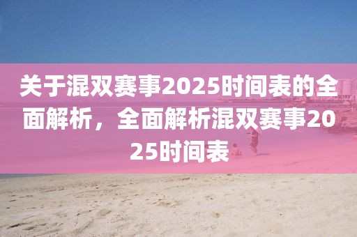 關于混雙賽事2025時間表的全面解析，全面解析混雙賽事2025時間表