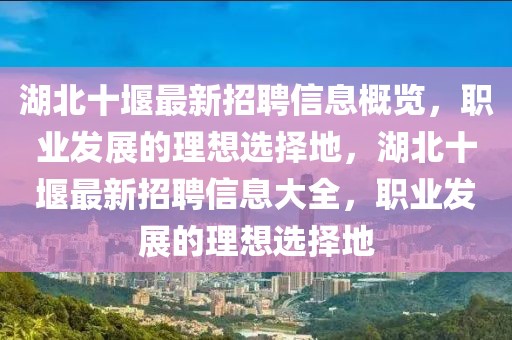 湖北十堰最新招聘信息概覽，職業(yè)發(fā)展的理想選擇地，湖北十堰最新招聘信息大全，職業(yè)發(fā)展的理想選擇地