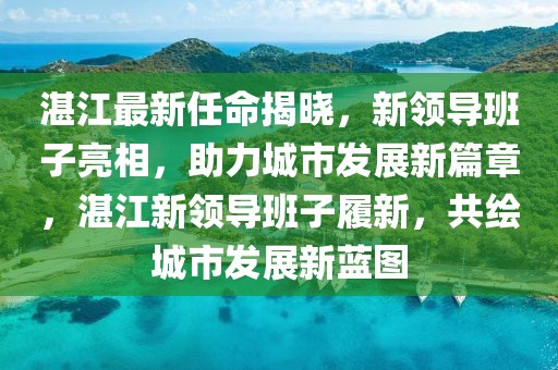 湛江最新任命揭曉，新領(lǐng)導(dǎo)班子亮相，助力城市發(fā)展新篇章，湛江新領(lǐng)導(dǎo)班子履新，共繪城市發(fā)展新藍(lán)圖