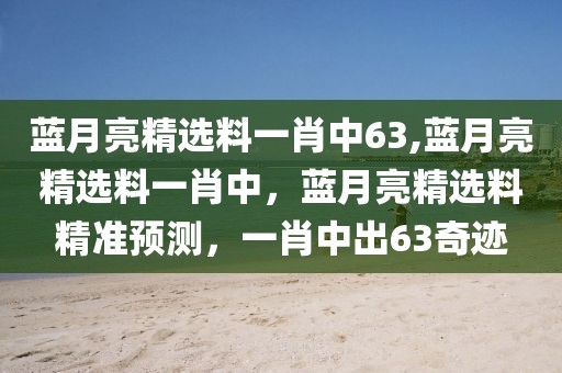 藍(lán)月亮精選料一肖中63,藍(lán)月亮精選料一肖中，藍(lán)月亮精選料精準(zhǔn)預(yù)測(cè)，一肖中出63奇跡