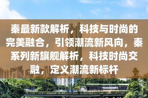 秦最新款解析，科技與時(shí)尚的完美融合，引領(lǐng)潮流新風(fēng)向，秦系列新旗艦解析，科技時(shí)尚交融，定義潮流新標(biāo)桿