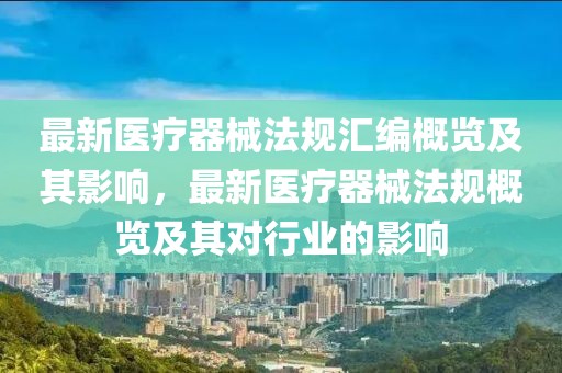 最新醫(yī)療器械法規(guī)匯編概覽及其影響，最新醫(yī)療器械法規(guī)概覽及其對行業(yè)的影響