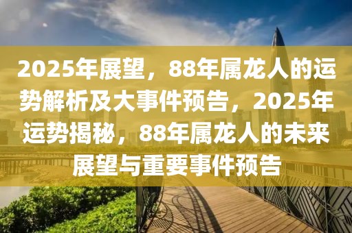 2025年展望，88年屬龍人的運勢解析及大事件預(yù)告，2025年運勢揭秘，88年屬龍人的未來展望與重要事件預(yù)告