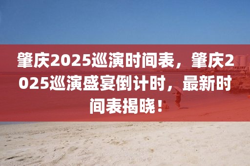 肇慶2025巡演時(shí)間表，肇慶2025巡演盛宴倒計(jì)時(shí)，最新時(shí)間表揭曉！