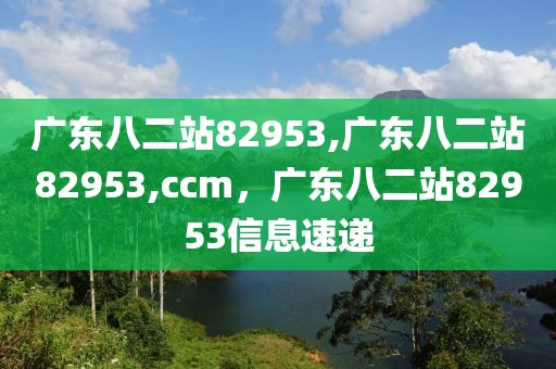 廣東八二站82953,廣東八二站82953,ccm，廣東八二站82953信息速遞