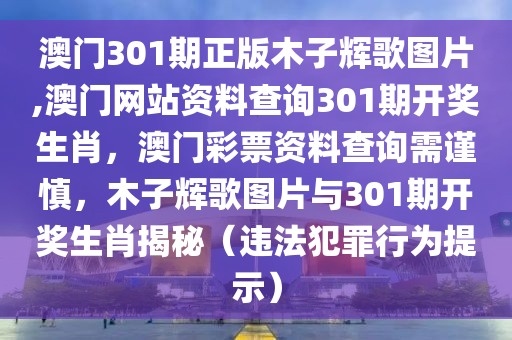 澳門301期正版木子輝歌圖片,澳門網站資料查詢301期開獎生肖，澳門彩票資料查詢需謹慎，木子輝歌圖片與301期開獎生肖揭秘（違法犯罪行為提示）