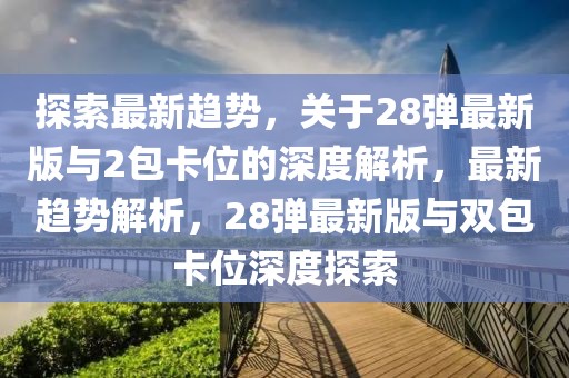 探索最新趨勢(shì)，關(guān)于28彈最新版與2包卡位的深度解析，最新趨勢(shì)解析，28彈最新版與雙包卡位深度探索