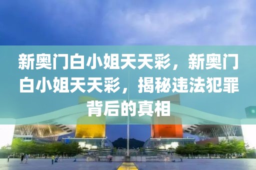 新奧門白小姐天天彩，新奧門白小姐天天彩，揭秘違法犯罪背后的真相