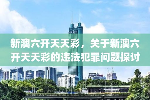 新澳六開天天彩，關于新澳六開天天彩的違法犯罪問題探討