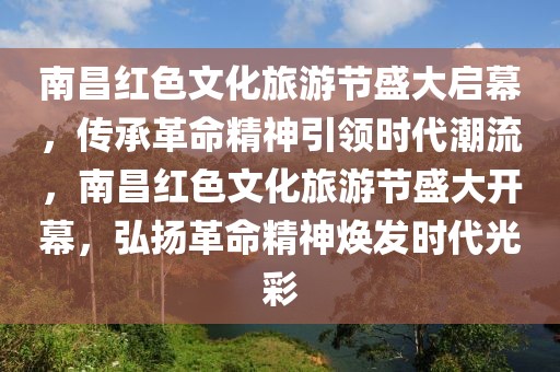 南昌紅色文化旅游節(jié)盛大啟幕，傳承革命精神引領(lǐng)時代潮流，南昌紅色文化旅游節(jié)盛大開幕，弘揚革命精神煥發(fā)時代光彩