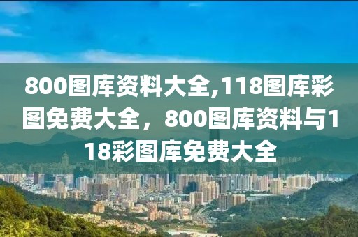 800圖庫資料大全,118圖庫彩圖免費大全，800圖庫資料與118彩圖庫免費大全