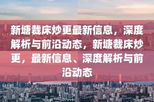 新塘裁床炒更最新信息，深度解析與前沿動態(tài)，新塘裁床炒更，最新信息、深度解析與前沿動態(tài)