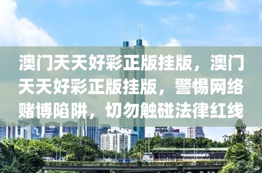 澳門天天好彩正版掛版，澳門天天好彩正版掛版，警惕網(wǎng)絡(luò)賭博陷阱，切勿觸碰法律紅線