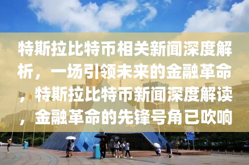 特斯拉比特幣相關(guān)新聞深度解析，一場引領(lǐng)未來的金融革命，特斯拉比特幣新聞深度解讀，金融革命的先鋒號角已吹響