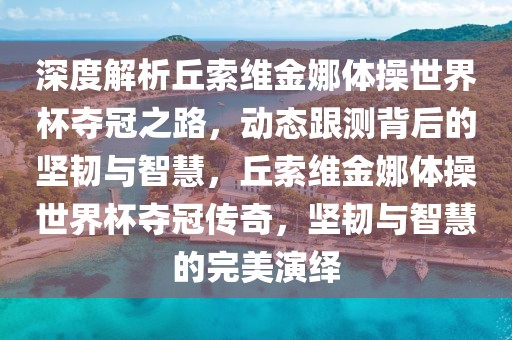 深度解析丘索維金娜體操世界杯奪冠之路，動態(tài)跟測背后的堅韌與智慧，丘索維金娜體操世界杯奪冠傳奇，堅韌與智慧的完美演繹