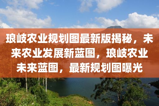 瑯岐農(nóng)業(yè)規(guī)劃圖最新版揭秘，未來農(nóng)業(yè)發(fā)展新藍(lán)圖，瑯岐農(nóng)業(yè)未來藍(lán)圖，最新規(guī)劃圖曝光