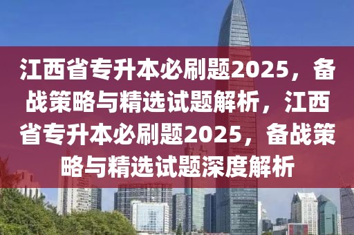 江西省專升本必刷題2025，備戰(zhàn)策略與精選試題解析，江西省專升本必刷題2025，備戰(zhàn)策略與精選試題深度解析