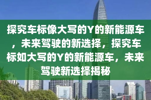 探究車標像大寫的Y的新能源車，未來駕駛的新選擇，探究車標如大寫的Y的新能源車，未來駕駛新選擇揭秘