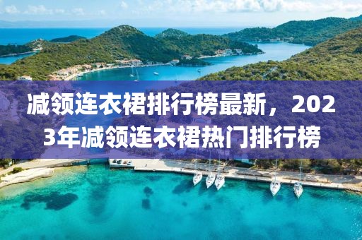 減領(lǐng)連衣裙排行榜最新，2023年減領(lǐng)連衣裙熱門排行榜