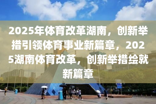 2025年體育改革湖南，創(chuàng)新舉措引領(lǐng)體育事業(yè)新篇章，2025湖南體育改革，創(chuàng)新舉措繪就新篇章