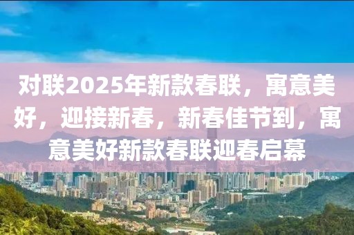 對(duì)聯(lián)2025年新款春聯(lián)，寓意美好，迎接新春，新春佳節(jié)到，寓意美好新款春聯(lián)迎春啟幕