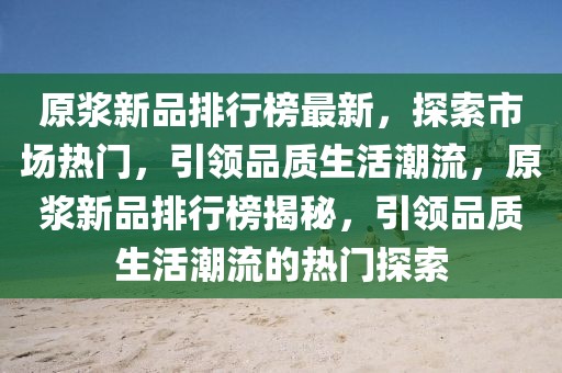 原漿新品排行榜最新，探索市場熱門，引領品質生活潮流，原漿新品排行榜揭秘，引領品質生活潮流的熱門探索