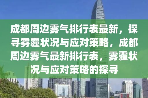 成都周邊霧氣排行表最新，探尋霧霾狀況與應(yīng)對(duì)策略，成都周邊霧氣最新排行表，霧霾狀況與應(yīng)對(duì)策略的探尋