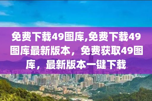 免費(fèi)下載49圖庫,免費(fèi)下載49圖庫最新版本，免費(fèi)獲取49圖庫，最新版本一鍵下載