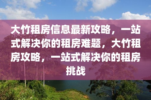 大竹租房信息最新攻略，一站式解決你的租房難題，大竹租房攻略，一站式解決你的租房挑戰(zhàn)