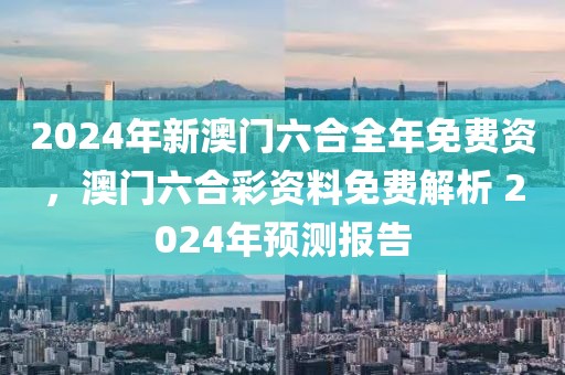 2024年新澳門六合全年免費資，澳門六合彩資料免費解析 2024年預(yù)測報告