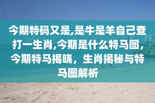 今期特碼又是,是牛是羊自己查打一生肖,今期是什么特馬圖，今期特馬揭曉，生肖揭秘與特馬圖解析