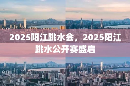 2025陽江跳水會(huì)，2025陽江跳水公開賽盛啟